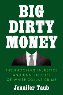 JENNIFER TAUB - Big Dirty Money - the Shocking Injustice and Unseen Cost of White Collar Crime