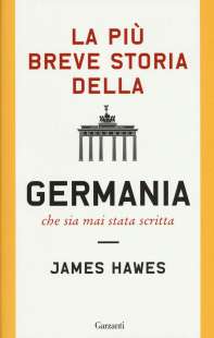 JAMES HAWES - LA PIU BREVE STORIA DELLA GERMANIA CHE SIA MAI STATA SCRITTA